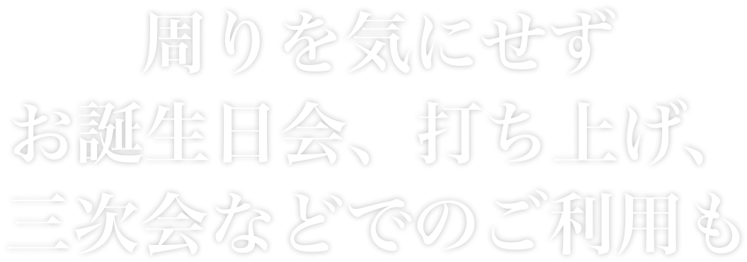 周りを気にせずお誕生日会、打ち上げ、三次会などでのご利用も